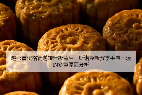 赵心童资格赛逆转晋级背后:斯诺克新赛季手感回暖的多重原因分析